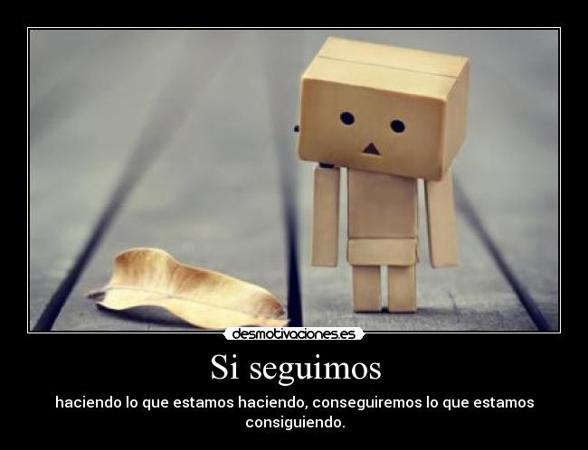 Si seguimos - haciendo lo que estamos haciendo, conseguiremos lo que estamos consiguiendo.