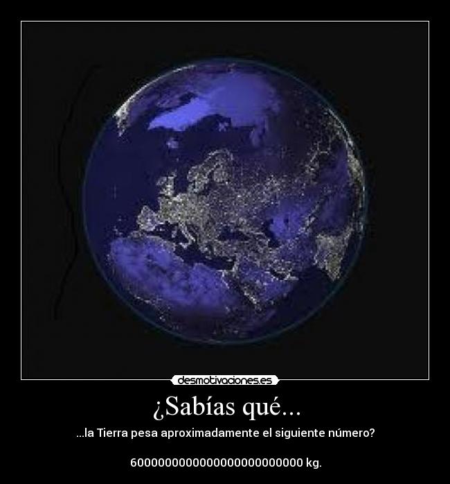 ¿Sabías qué... - ...la Tierra pesa aproximadamente el siguiente número?

6000000000000000000000000 kg.
