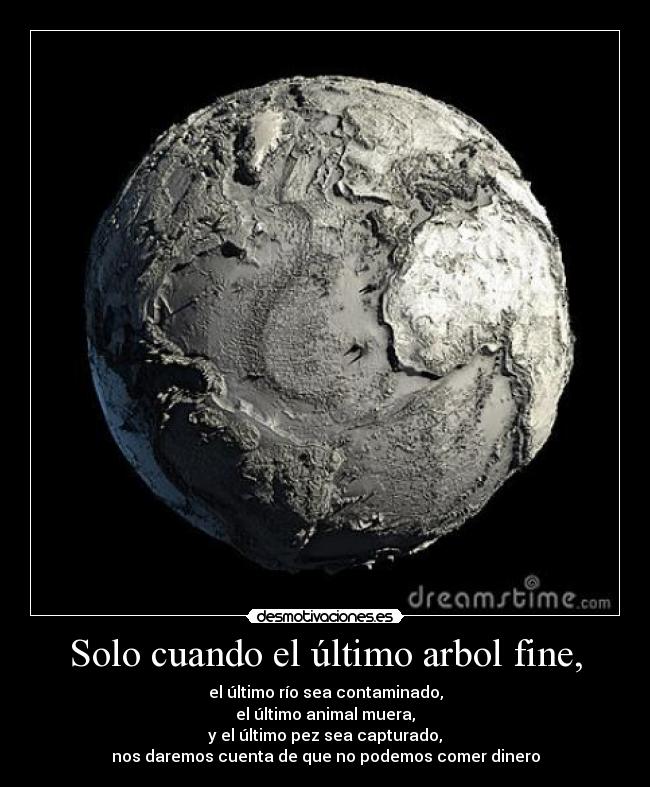 Solo cuando el último arbol fine, - el último río sea contaminado,
el último animal muera,
y el último pez sea capturado,
nos daremos cuenta de que no podemos comer dinero