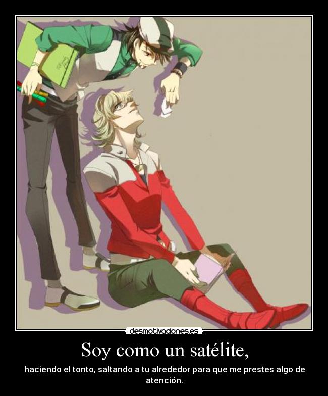 Soy como un satélite, - haciendo el tonto, saltando a tu alrededor para que me prestes algo de atención.