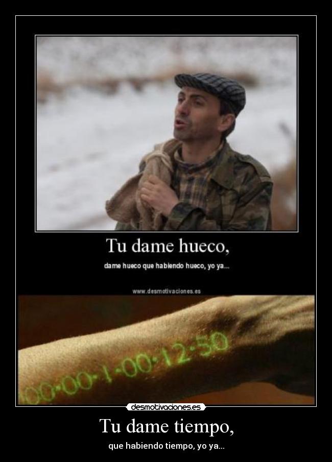 Tu dame tiempo, - que habiendo tiempo, yo ya...