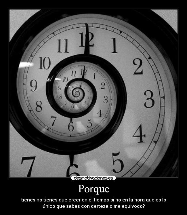Porque - tienes no tienes que creer en el tiempo si no en la hora que es lo
único que sabes con certeza o me equivoco?