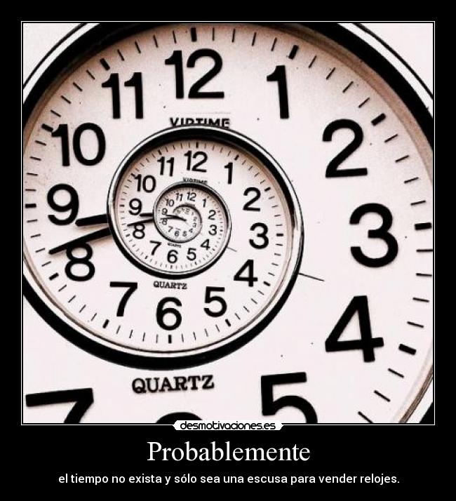 Probablemente - el tiempo no exista y sólo sea una escusa para vender relojes.