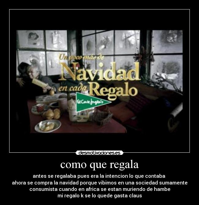 como que regala - antes se regalaba pues era la intencion lo que contaba
ahora se compra la navidad porque vibimos en una sociedad sumamente
consumista cuando en africa se estan muriendo de hambe
mi regalo k se lo quede gasta claus