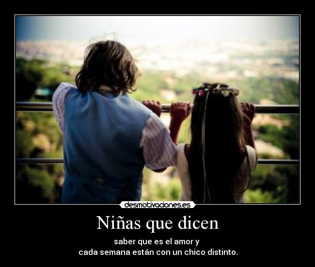 Niñas que dicen - saber que es el amor y 
cada semana están con un chico distinto.