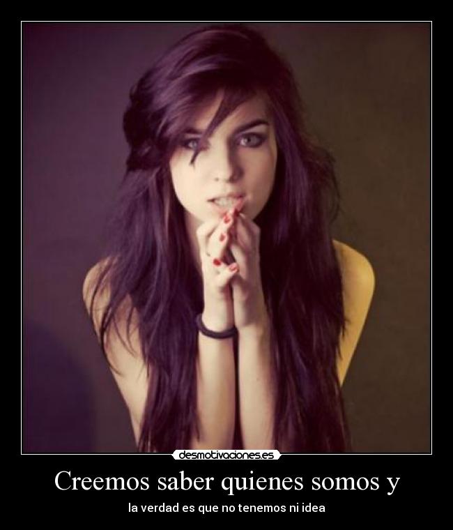 Creemos saber quienes somos y -
