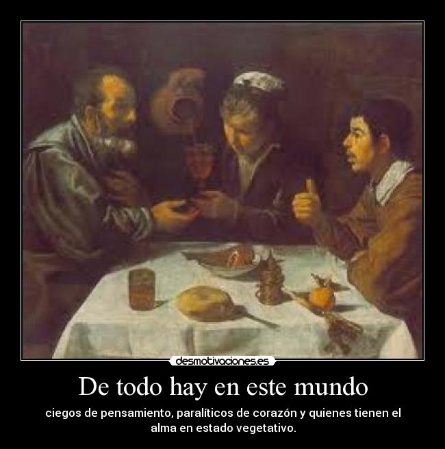 De todo hay en este mundo - ciegos de pensamiento, paralíticos de corazón y quienes tienen el
alma en estado vegetativo.