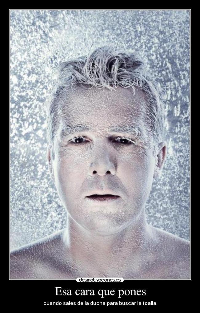 Esa cara que pones - cuando sales de la ducha para buscar la toalla.