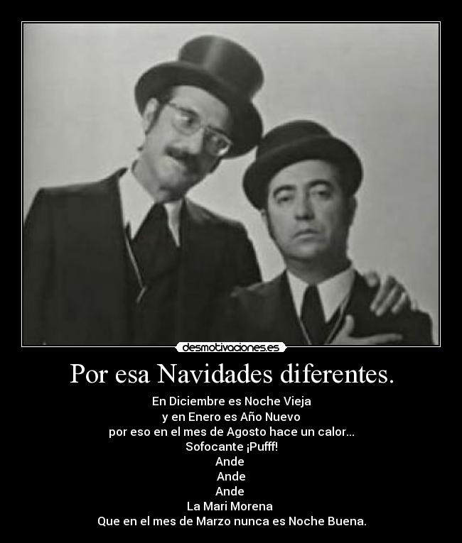 Por esa Navidades diferentes. - En Diciembre es Noche Vieja
y en Enero es Año Nuevo
por eso en el mes de Agosto hace un calor...
Sofocante ¡Pufff!
Ande
Ande
Ande
La Mari Morena
Que en el mes de Marzo nunca es Noche Buena.