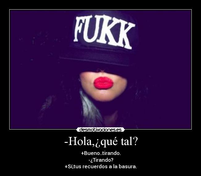 -Hola,¿qué tal? - +Bueno..tirando.
-¿Tirando?
+Sí,tus recuerdos a la basura.