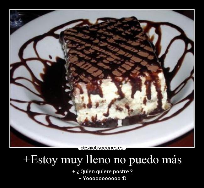 +Estoy muy lleno no puedo más - + ¿ Quien quiere postre ?
+ Yooooooooooo :D