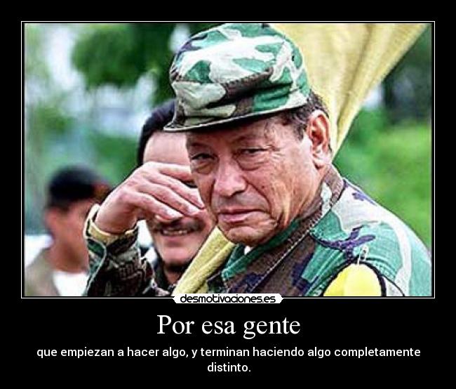 Por esa gente - que empiezan a hacer algo, y terminan haciendo algo completamente distinto.