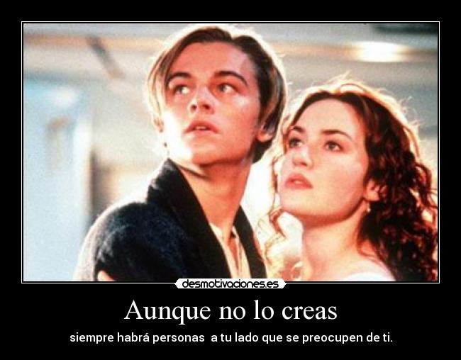 Aunque no lo creas - siempre habrá personas a tu lado que se preocupen de ti.