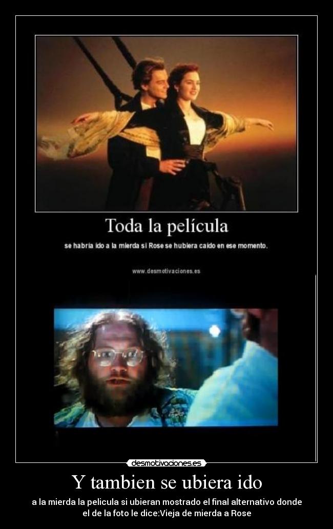 Y tambien se ubiera ido - a la mierda la pelicula si ubieran mostrado el final alternativo donde
el de la foto le dice:Vieja de mierda a Rose