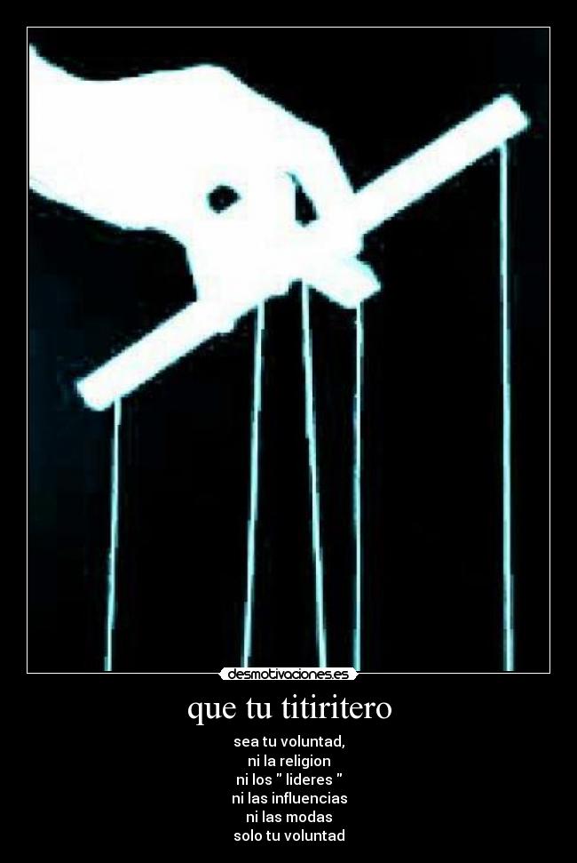 que tu titiritero - sea tu voluntad,
ni la religion
ni los lideres
ni las influencias
ni las modas
solo tu voluntad