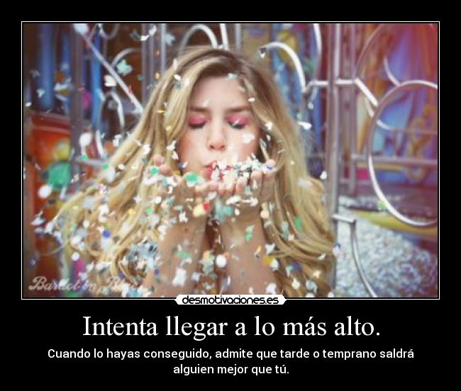 Intenta llegar a lo más alto. - Cuando lo hayas conseguido, admite que tarde o temprano saldrá
alguien mejor que tú.