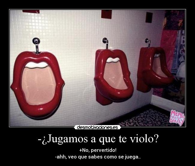 -¿Jugamos a que te violo? - +No, pervertido!
-ahh, veo que sabes como se juega..