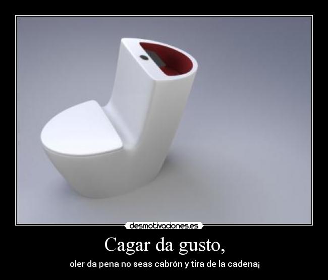Cagar da gusto, - oler da pena no seas cabrón y tira de la cadena¡