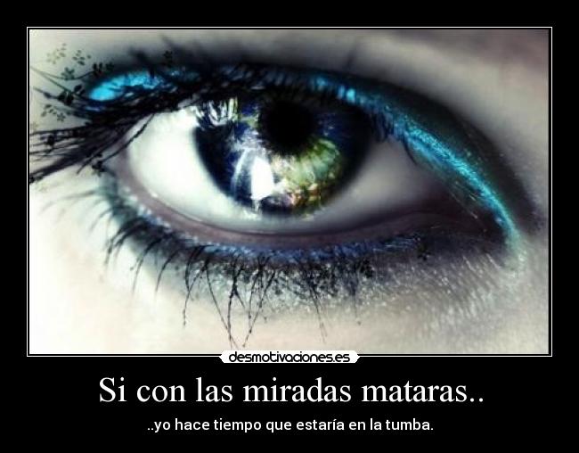 Si con las miradas mataras.. -