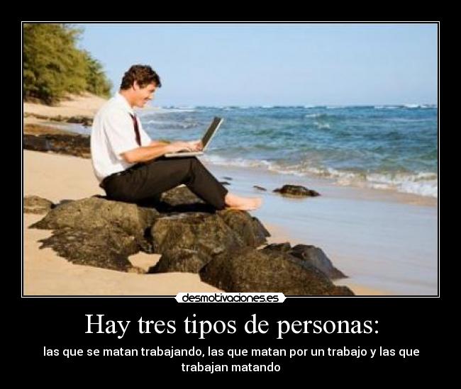 Hay tres tipos de personas: - las que se matan trabajando, las que matan por un trabajo y las que
trabajan matando
