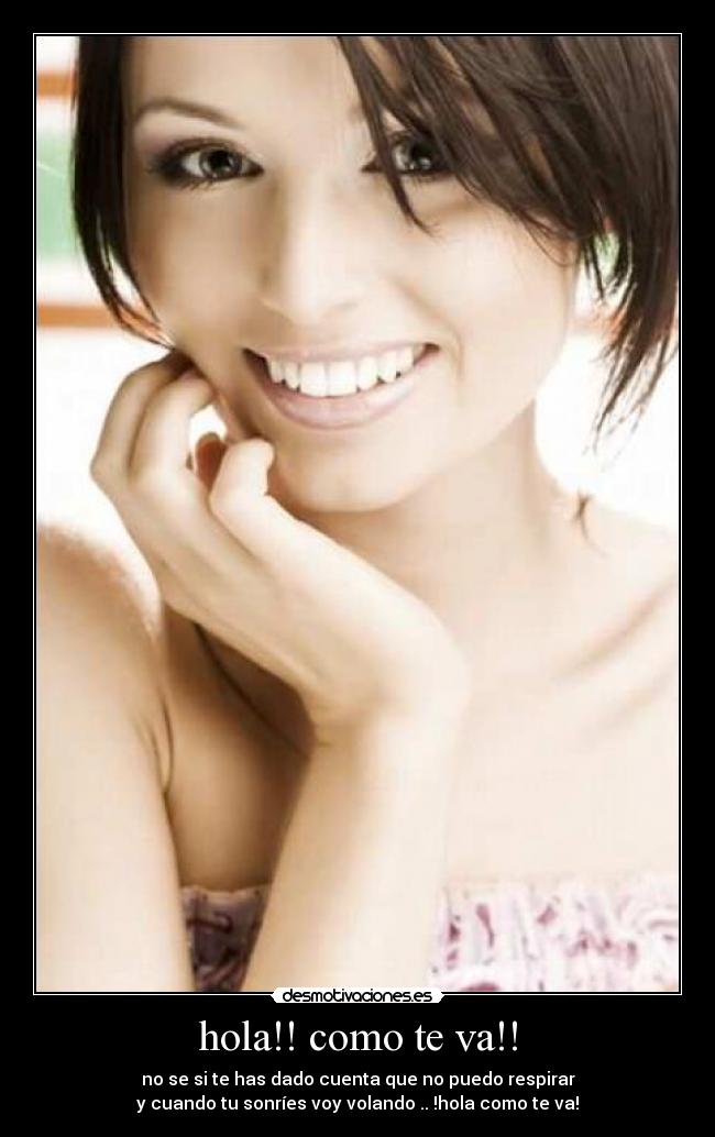 hola!! como te va!! - no se si te has dado cuenta que no puedo respirar
y cuando tu sonríes voy volando .. !hola como te va!