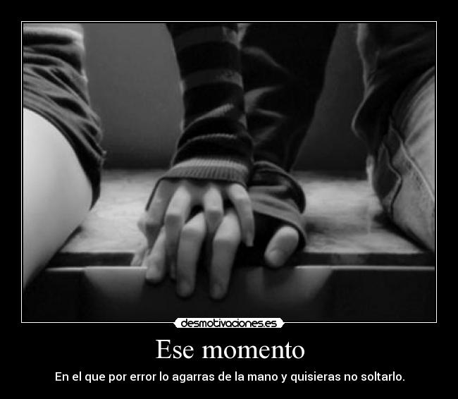 Ese momento - En el que por error lo agarras de la mano y quisieras no soltarlo.