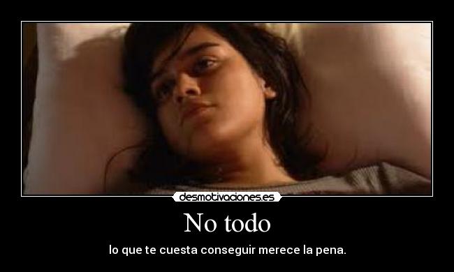 No todo - lo que te cuesta conseguir merece la pena.