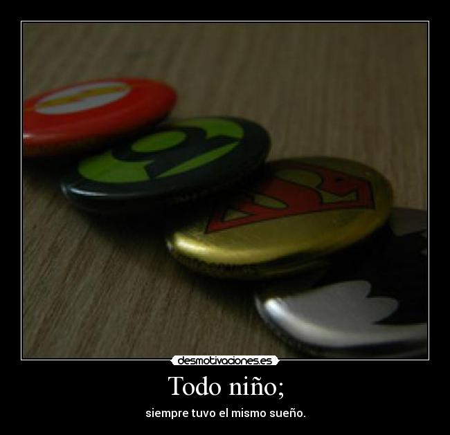 Todo niño; - siempre tuvo el mismo sueño.