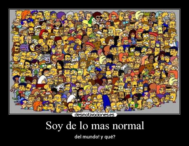 Soy de lo mas normal - del mundo! y qué?