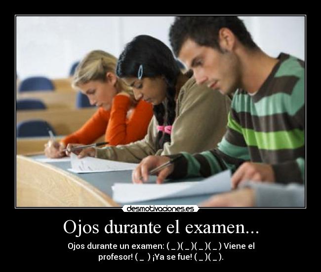 Ojos durante el examen... - Ojos durante un examen: (←_←)(→_→)(←_←)(→_→) Viene el
profesor! (↓_ ↓) ¡Ya se fue! (←_←)(→_→).