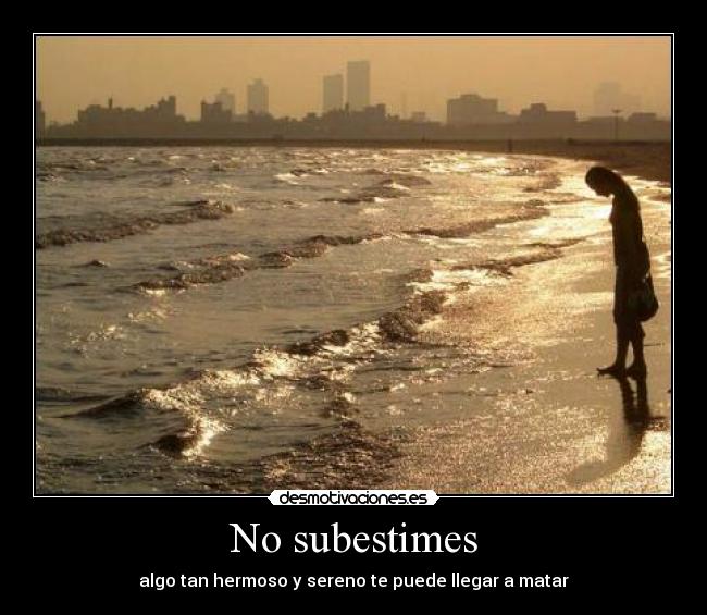 No subestimes - algo tan hermoso y sereno te puede llegar a matar