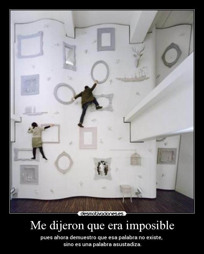 Me dijeron que era imposible - pues ahora demuestro que esa palabra no existe, 
sino es una palabra asustadiza.