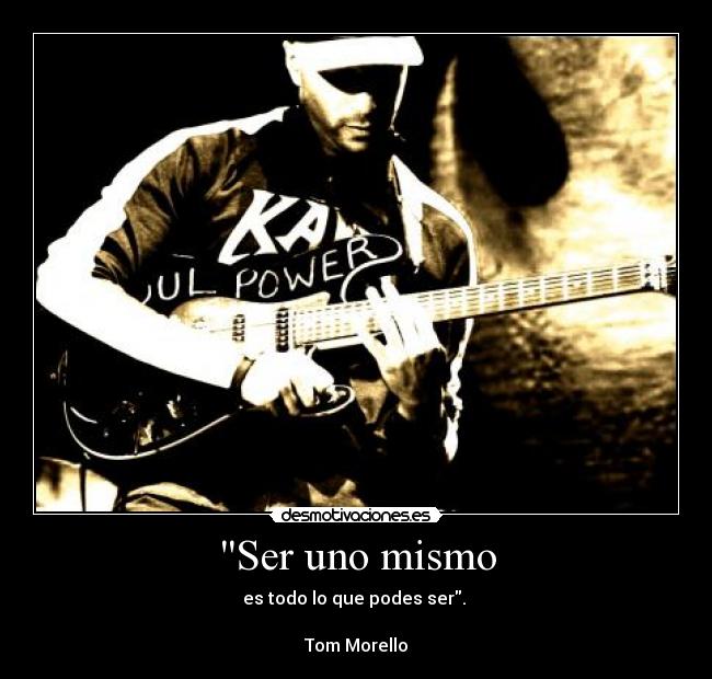 Ser uno mismo - es todo lo que podes ser. 

Tom Morello