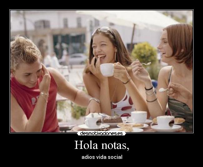 Hola notas, - adios vida social