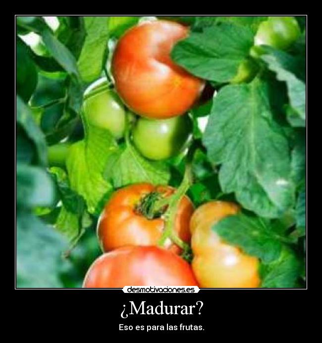 ¿Madurar? - Eso es para las frutas.