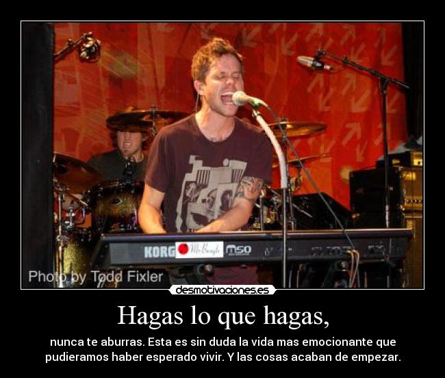 Hagas lo que hagas, - nunca te aburras. Esta es sin duda la vida mas emocionante que
pudieramos haber esperado vivir. Y las cosas acaban de empezar.