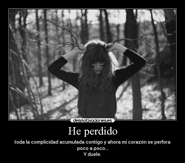 He perdido - toda la complicidad acumulada contigo y ahora mi corazón se perfora poco a poco...
Y duele.