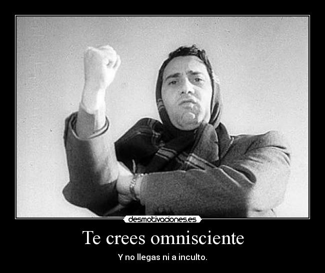 Te crees omnisciente - Y no llegas ni a inculto.