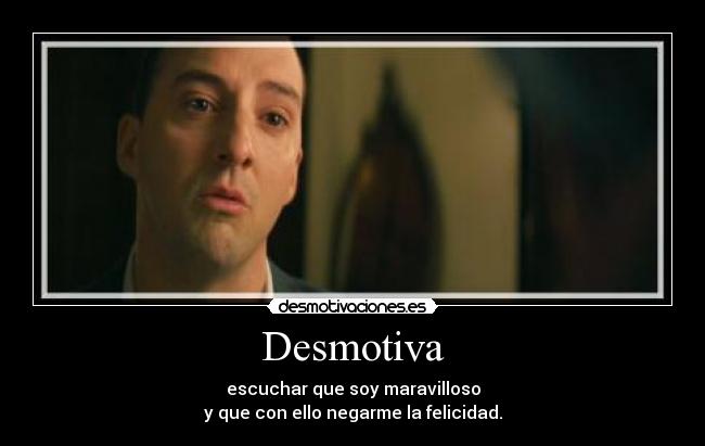 Desmotiva - escuchar que soy maravilloso
y que con ello negarme la felicidad.