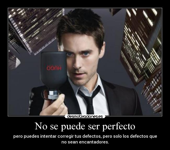 No se puede ser perfecto - pero puedes intentar corregir tus defectos, pero solo los defectos que
no sean encantadores.