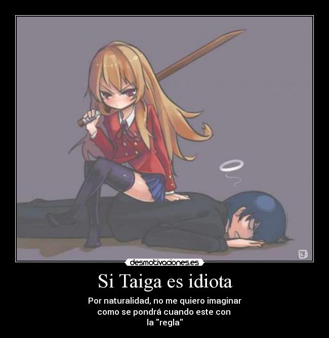 Si Taiga es idiota - Por naturalidad, no me quiero imaginar
como se pondrá cuando este con
la regla