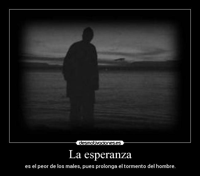 La esperanza - es el peor de los males, pues prolonga el tormento del hombre.