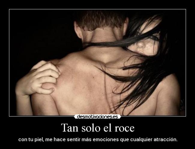 Tan solo el roce - con tu piel, me hace sentir más emociones que cualquier atracción.