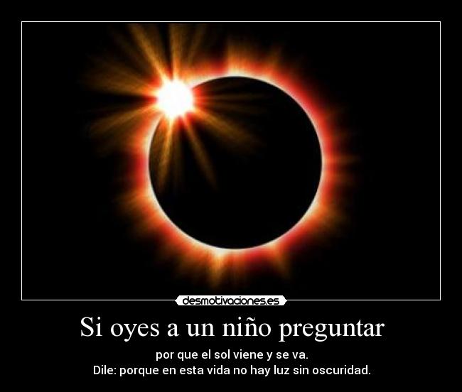 Si oyes a un niño preguntar - por que el sol viene y se va.
Dile: porque en esta vida no hay luz sin oscuridad.