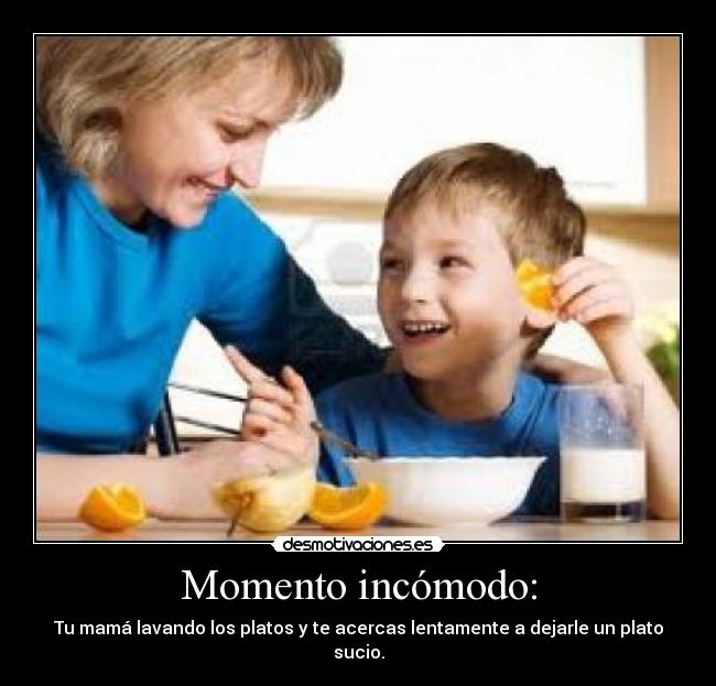 Momento incómodo: - Tu mamá lavando los platos y te acercas lentamente a dejarle un plato sucio.