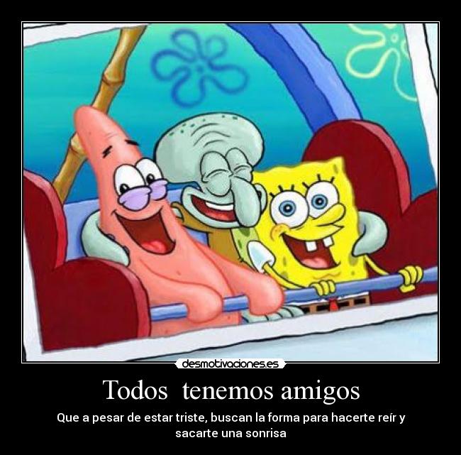 Todos  tenemos amigos - Que a pesar de estar triste, buscan la forma para hacerte reír y sacarte una sonrisa
