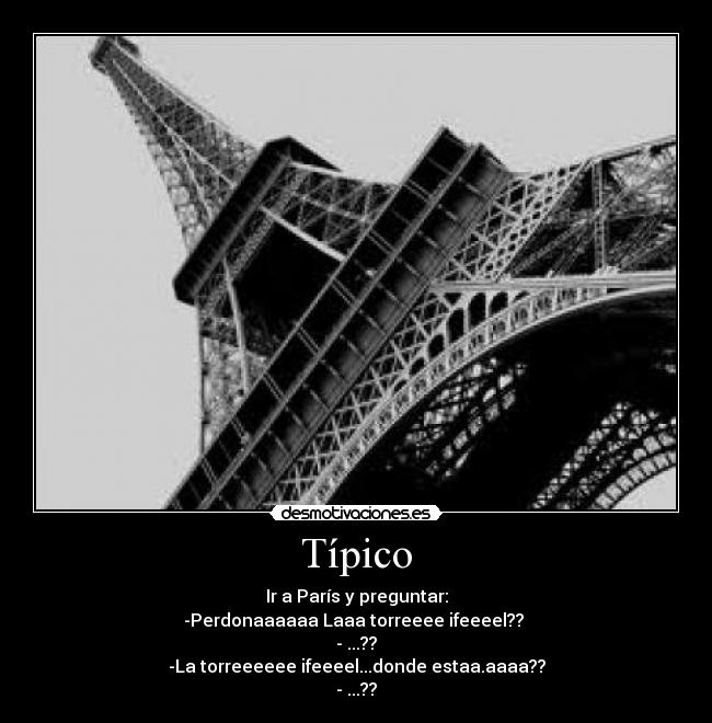 Típico - Ir a París y preguntar:
-Perdonaaaaaa Laaa torreeee ifeeeel?? 
- ...??
-La torreeeeee ifeeeel...donde estaa.aaaa??
- ...??