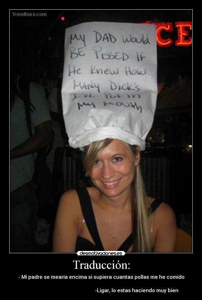 Traducción: - - Mi padre se mearía encima si supiera cuantas pollas me he comido

                                                         -Ligar, lo estas haciendo muy bien