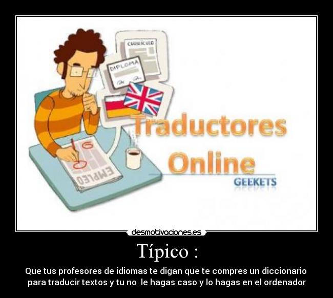 Típico : - Que tus profesores de idiomas te digan que te compres un diccionario 
para traducir textos y tu no  le hagas caso y lo hagas en el ordenador