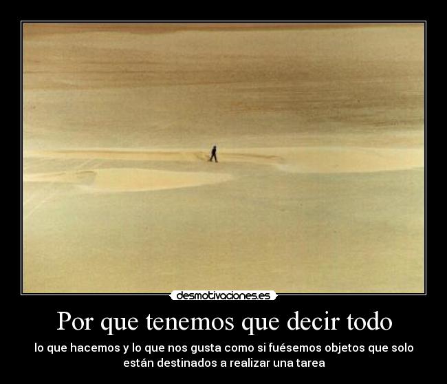 Por que tenemos que decir todo - lo que hacemos y lo que nos gusta como si fuésemos objetos que solo
están destinados a realizar una tarea